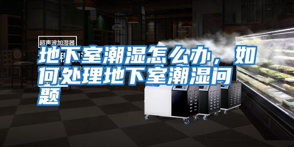 地下室潮濕怎么辦，如何處理地下室潮濕問題