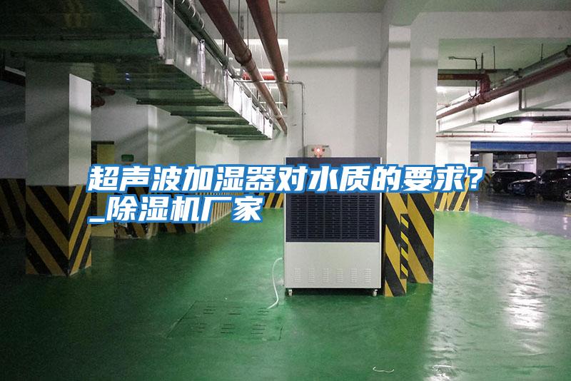 超聲波加濕器對(duì)水質(zhì)的要求?_除濕機(jī)廠家