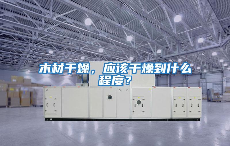 木材干燥,應(yīng)該干燥到什么程度?