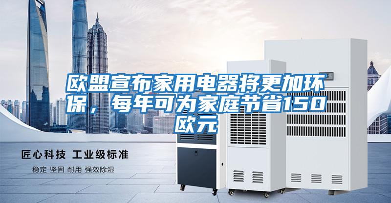 歐盟宣布家用電器將更加環(huán)保，每年可為家庭節(jié)省150歐元