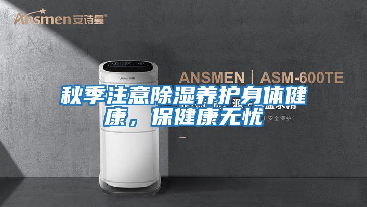 秋季注意除濕養(yǎng)護(hù)身體健康，保健康無憂