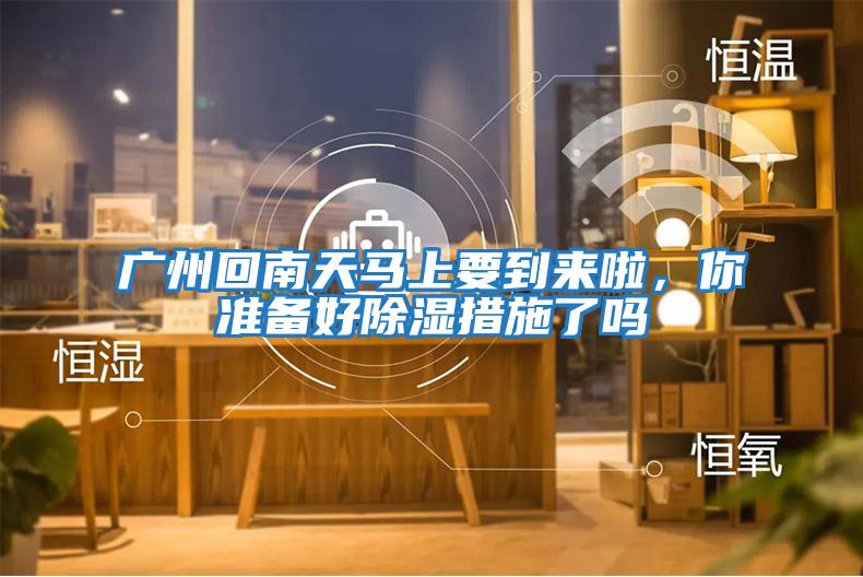 廣州回南天馬上要到來啦，你準(zhǔn)備好除濕措施了嗎
