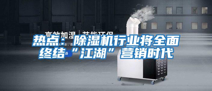 熱點(diǎn):除濕機(jī)行業(yè)將全面終結(jié)“江湖”營(yíng)銷時(shí)代