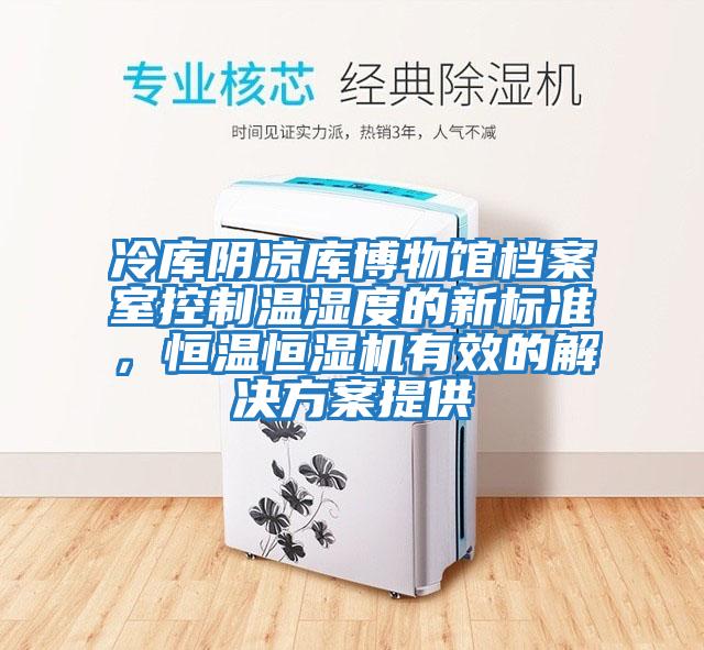 冷庫陰涼庫博物館檔案室控制溫濕度的新標(biāo)準(zhǔn),恒溫恒濕機(jī)有效的解決方案提供