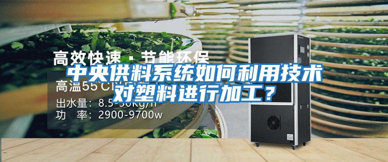 中央供料系統如何利用技術對塑料進行加工？