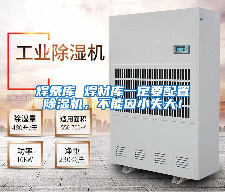 焊條庫(kù) 焊材庫(kù)一定要配置除濕機(jī)，不能因小失大！