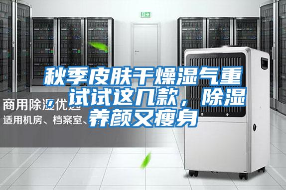 秋季皮膚干燥濕氣重，試試這幾款，除濕養(yǎng)顏又瘦身