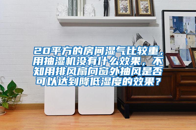 20平方的房間濕氣比較重，用抽濕機(jī)沒有什么效果，不知用排風(fēng)扇向窗外抽風(fēng)是否可以達(dá)到降低濕度的效果？