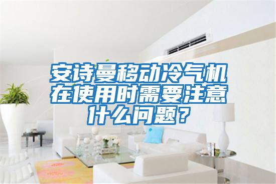 安詩曼移動冷氣機在使用時需要注意什么問題？