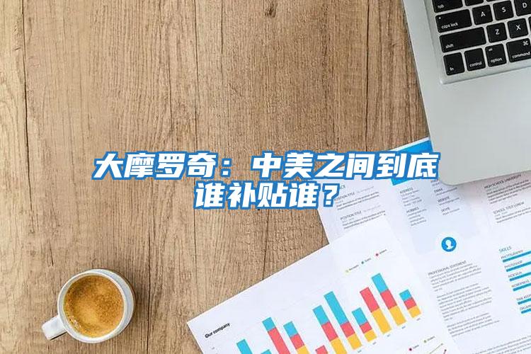 大摩羅奇：中美之間到底誰補(bǔ)貼誰？