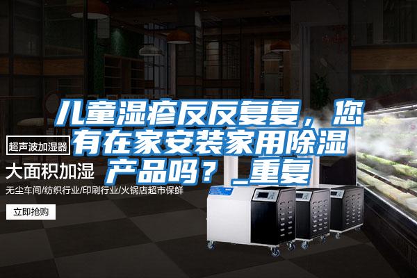 兒童濕疹反反復(fù)復(fù)，您有在家安裝家用除濕產(chǎn)品嗎？_重復(fù)