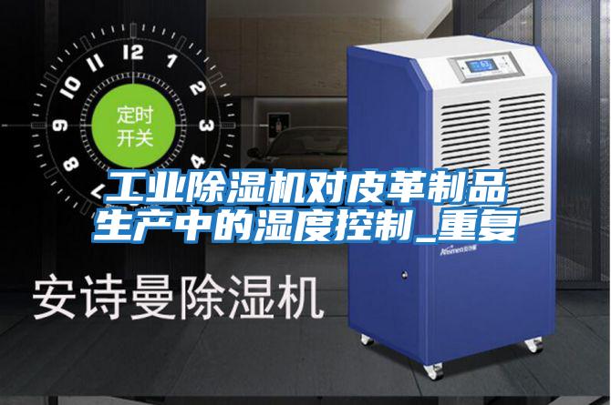 工業(yè)除濕機對皮革制品生產(chǎn)中的濕度控制_重復(fù)