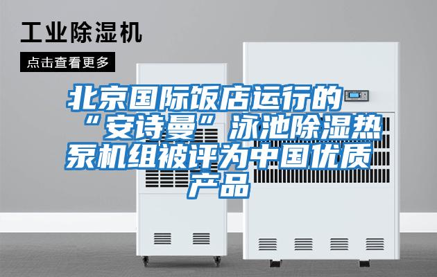 北京國際飯店運行的“安詩曼”泳池除濕熱泵機組被評為中國優質產品