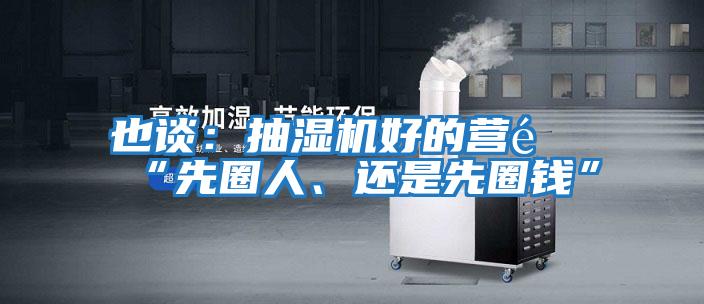 也談:抽濕機(jī)好的營(yíng)銷(xiāo)“先圈人、還是先圈錢(qián)”
