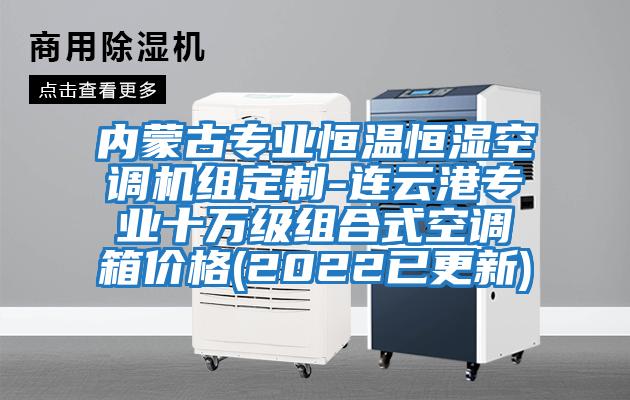 內(nèi)蒙古專(zhuān)業(yè)恒溫恒濕空調(diào)機(jī)組定制-連云港專(zhuān)業(yè)十萬(wàn)級(jí)組合式空調(diào)箱價(jià)格(2022已更新)