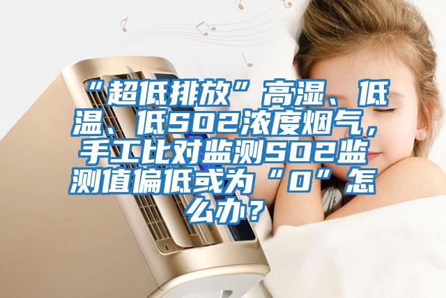 “超低排放”高濕、低溫、低SO2濃度煙氣,手工比對監(jiān)測SO2監(jiān)測值偏低或?yàn)椤?”怎么辦?