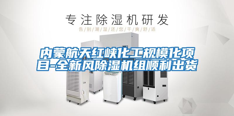 內蒙航天紅峽化工規?；椖?全新風除濕機組順利出貨