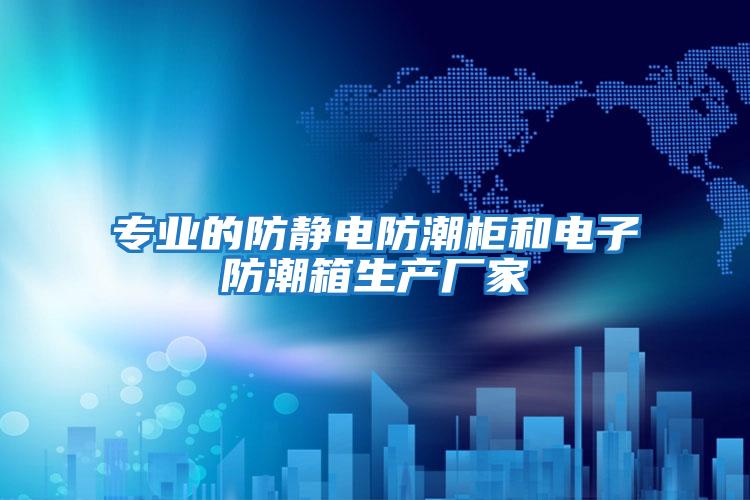 專業(yè)的防靜電防潮柜和電子防潮箱生產廠家