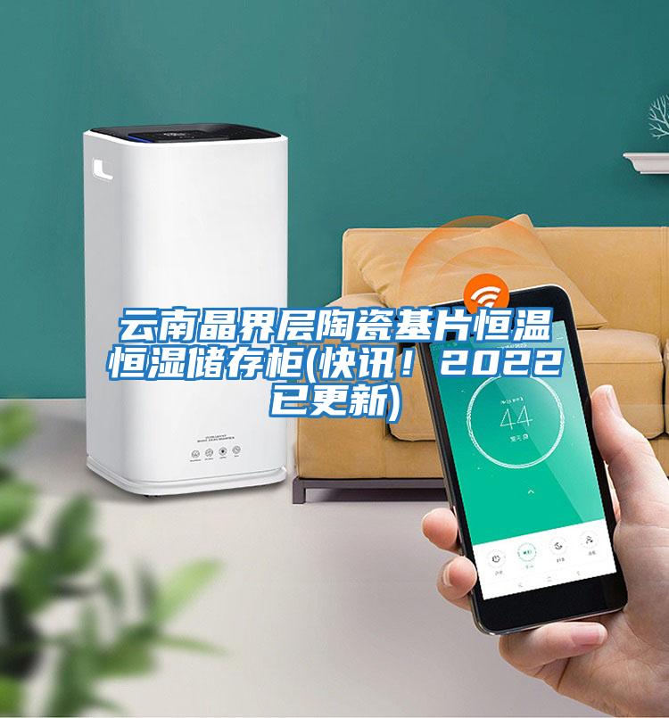 云南晶界層陶瓷基片恒溫恒濕儲存柜(快訊!2022已更新)