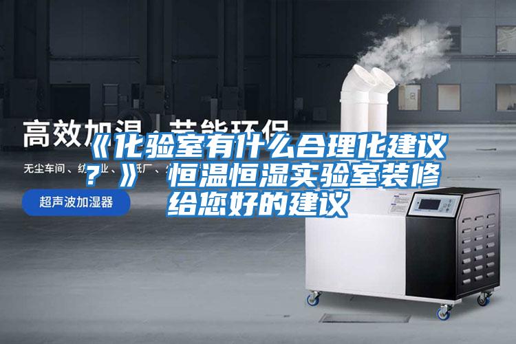 《化驗室有什么合理化建議？》 恒溫恒濕實驗室裝修給您好的建議