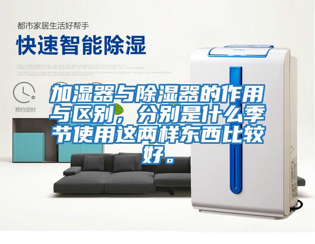 加濕器與除濕器的作用與區(qū)別,分別是什么季節(jié)使用這兩樣?xùn)|西比較好。