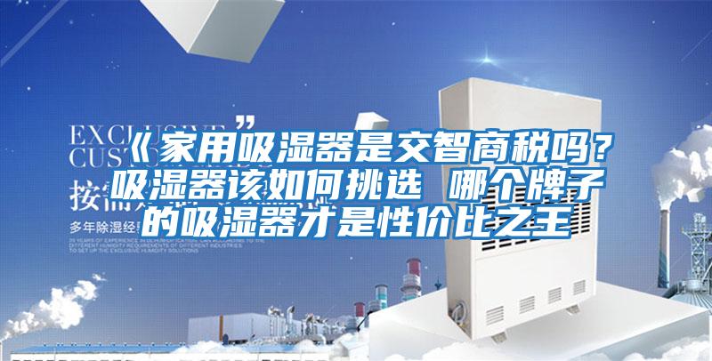 《家用吸濕器是交智商稅嗎?吸濕器該如何挑選 哪個牌子的吸濕器才是性價比之王