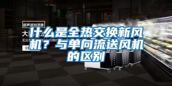 什么是全熱交換新風機?與單向流送風機的區(qū)別