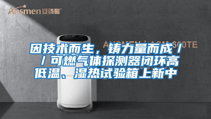 因技術而生，鑄力量而成／／可燃氣體探測器閉環高低溫、濕熱試驗箱上新中