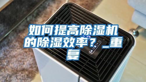 如何提高除濕機的除濕效率？_重復(fù)
