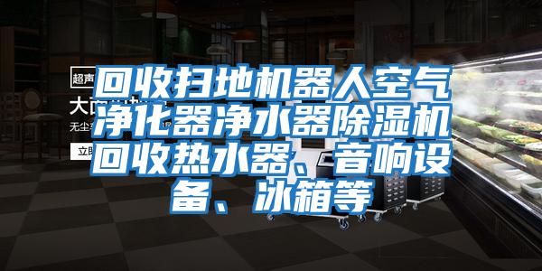 回收掃地機器人空氣凈化器凈水器除濕機回收熱水器、音響設備、冰箱等