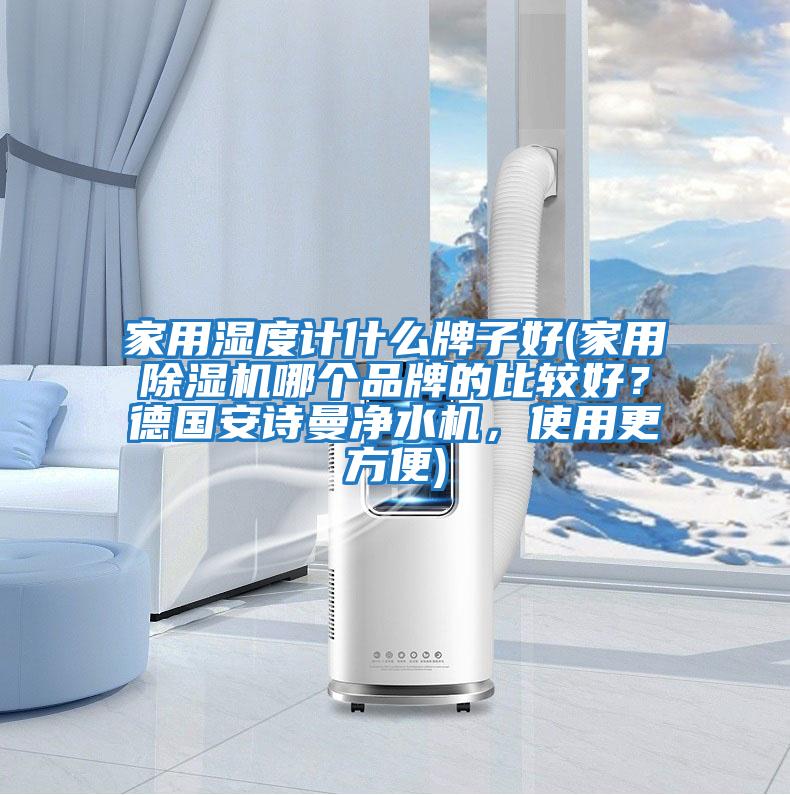 家用濕度計什么牌子好(家用除濕機哪個品牌的比較好?德國安詩曼凈水機,使用更方便)