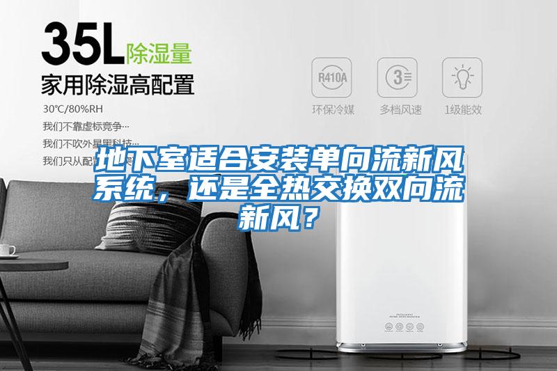 地下室適合安裝單向流新風(fēng)系統(tǒng)，還是全熱交換雙向流新風(fēng)？