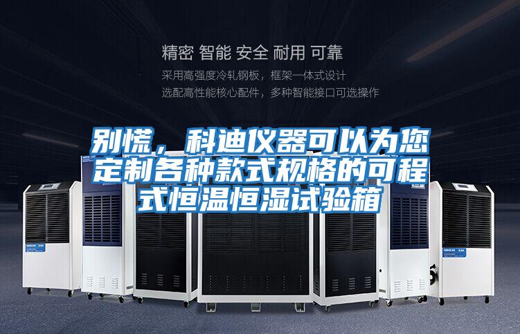 別慌,科迪儀器可以為您定制各種款式規格的可程式恒溫恒濕試驗箱