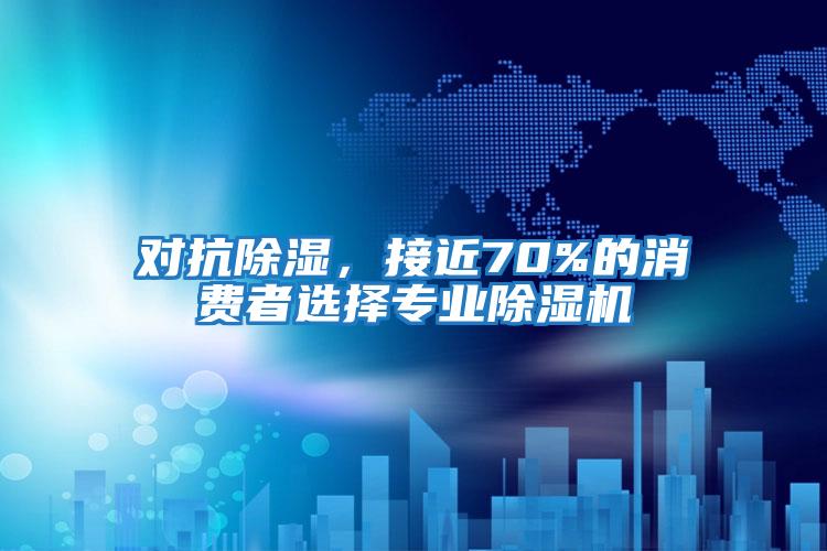對抗除濕,接近70%的消費者選擇專業除濕機