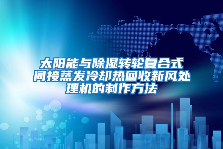 太陽能與除濕轉輪復合式間接蒸發(fā)冷卻熱回收新風處理機的制作方法