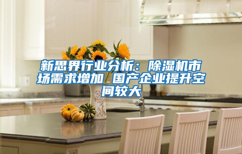 新思界行業(yè)分析:除濕機(jī)市場(chǎng)需求增加 國(guó)產(chǎn)企業(yè)提升空間較大