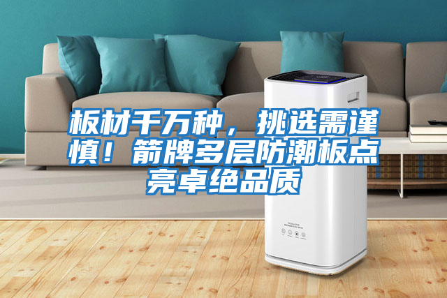 板材千萬種，挑選需謹(jǐn)慎！箭牌多層防潮板點(diǎn)亮卓絕品質(zhì)