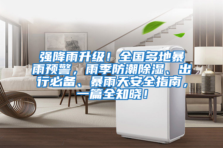 強(qiáng)降雨升級！全國多地暴雨預(yù)警，雨季防潮除濕、出行必備、暴雨天安全指南，一篇全知曉！