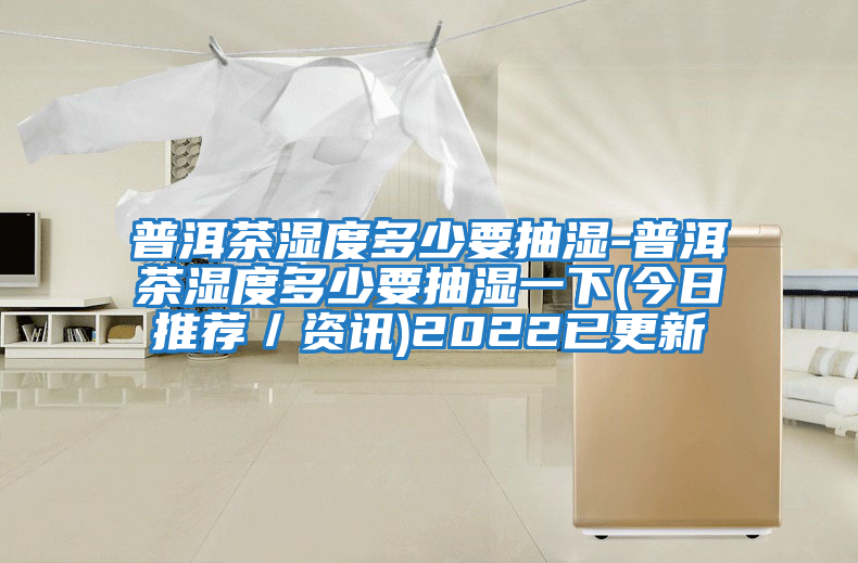 普洱茶濕度多少要抽濕-普洱茶濕度多少要抽濕一下(今日推薦/資訊)2022已更新