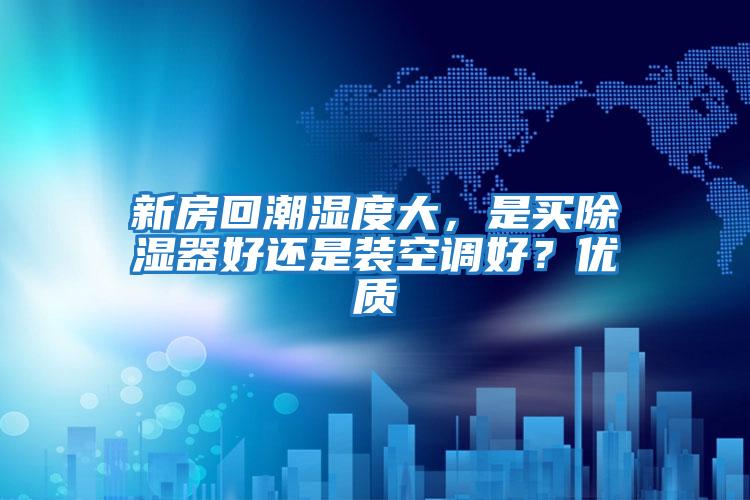 新房回潮濕度大,是買除濕器好還是裝空調(diào)好?優(yōu)質(zhì)