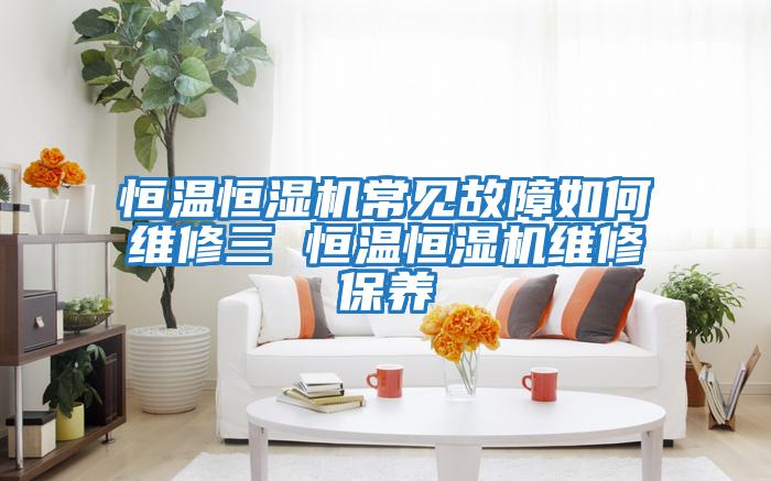 恒溫恒濕機常見故障如何維修三 恒溫恒濕機維修保養