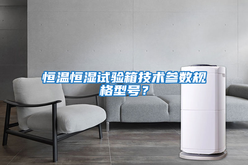 恒溫恒濕試驗箱技術參數(shù)規(guī)格型號？