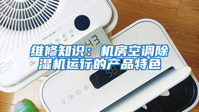 維修知識:機房空調除濕機運行的產品特色