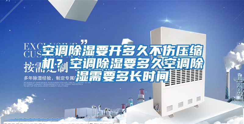 空調除濕要開多久不傷壓縮機？空調除濕要多久空調除濕需要多長時間