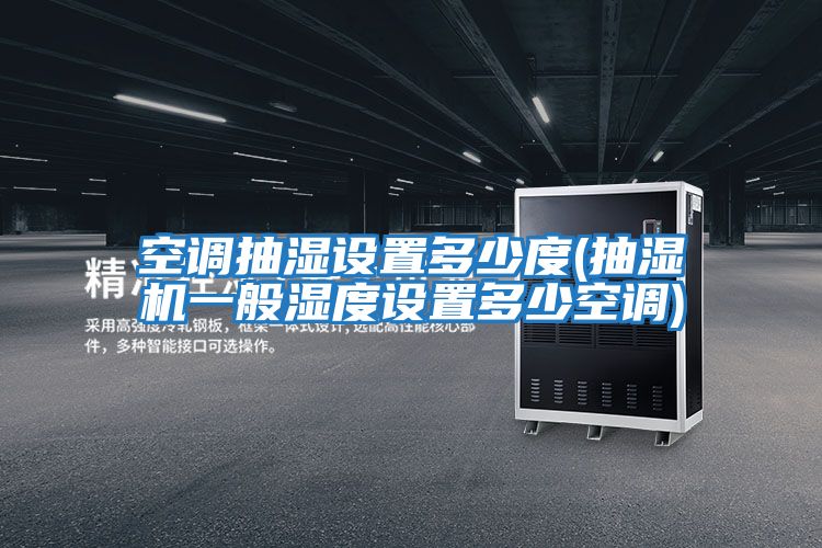 空調抽濕設置多少度(抽濕機一般濕度設置多少空調)