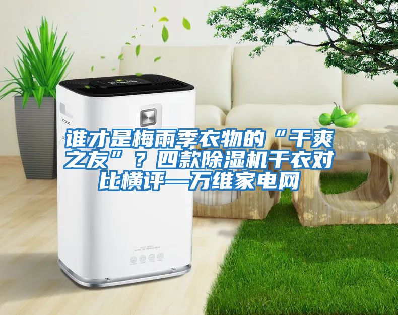 誰(shuí)才是梅雨季衣物的“干爽之友”？四款除濕機(jī)干衣對(duì)比橫評(píng)—萬(wàn)維家電網(wǎng)