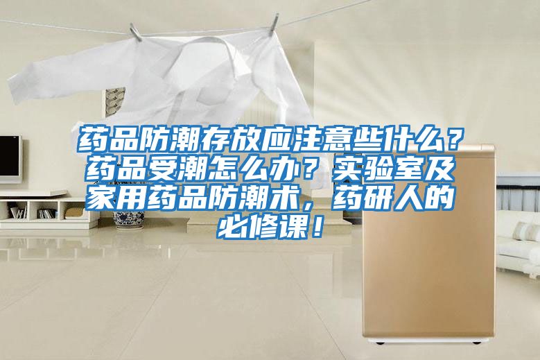 藥品防潮存放應注意些什么？藥品受潮怎么辦？實驗室及家用藥品防潮術，藥研人的必修課！