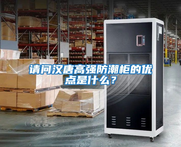 請問漢唐高強防潮柜的優點是什么？