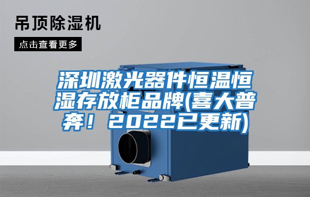 深圳激光器件恒溫恒濕存放柜品牌(喜大普奔！2022已更新)