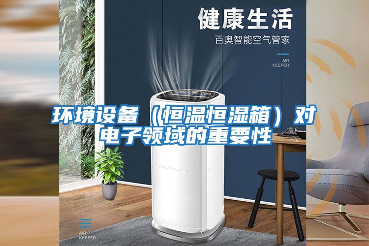 環(huán)境設(shè)備(恒溫恒濕箱)對電子領(lǐng)域的重要性